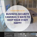 Business Security Cameras: 5 Ways To Keep Your Staff Happy